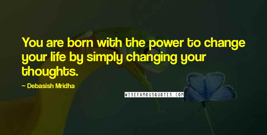 Debasish Mridha Quotes: You are born with the power to change your life by simply changing your thoughts.