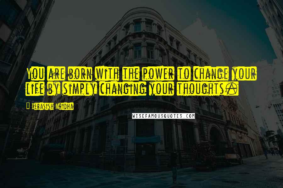 Debasish Mridha Quotes: You are born with the power to change your life by simply changing your thoughts.