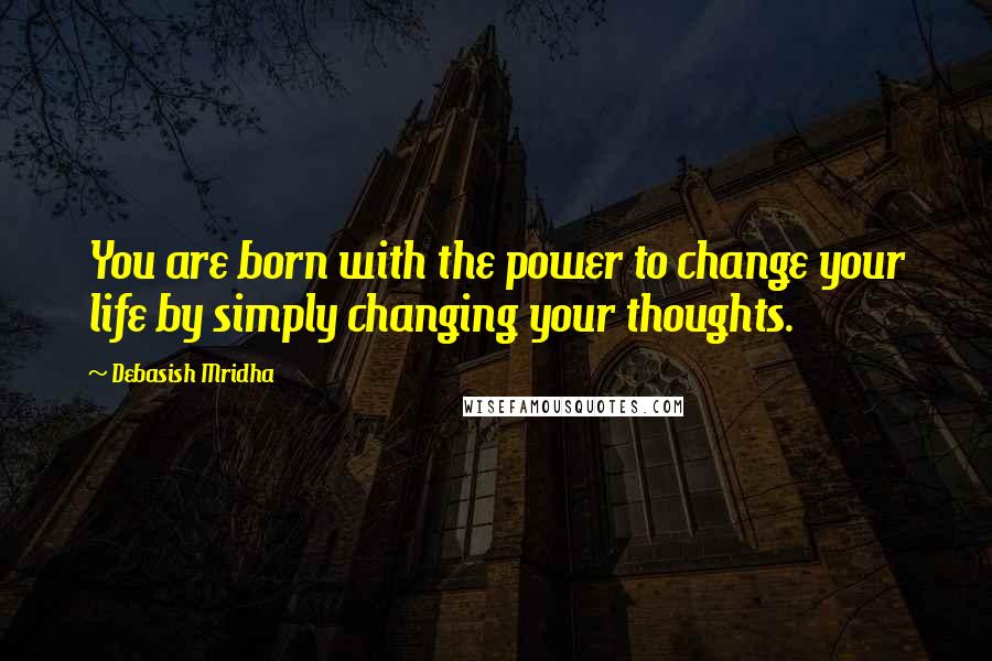 Debasish Mridha Quotes: You are born with the power to change your life by simply changing your thoughts.