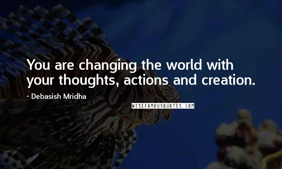 Debasish Mridha Quotes: You are changing the world with your thoughts, actions and creation.