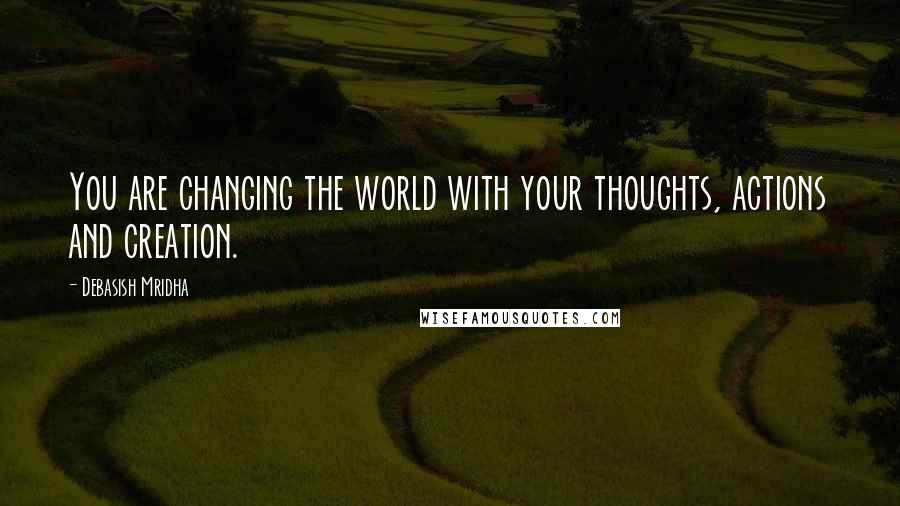 Debasish Mridha Quotes: You are changing the world with your thoughts, actions and creation.