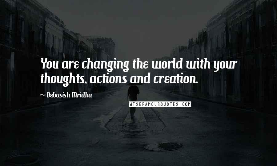 Debasish Mridha Quotes: You are changing the world with your thoughts, actions and creation.