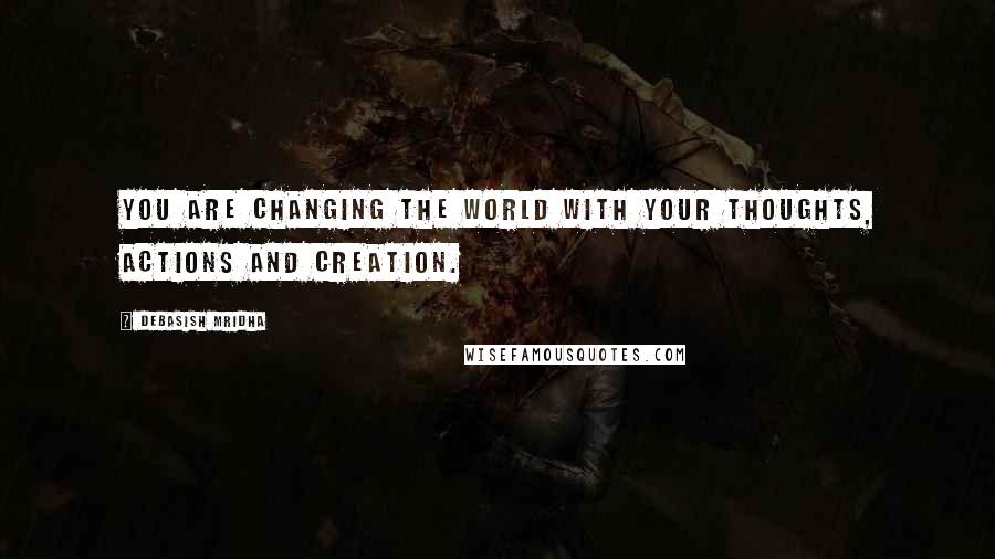 Debasish Mridha Quotes: You are changing the world with your thoughts, actions and creation.