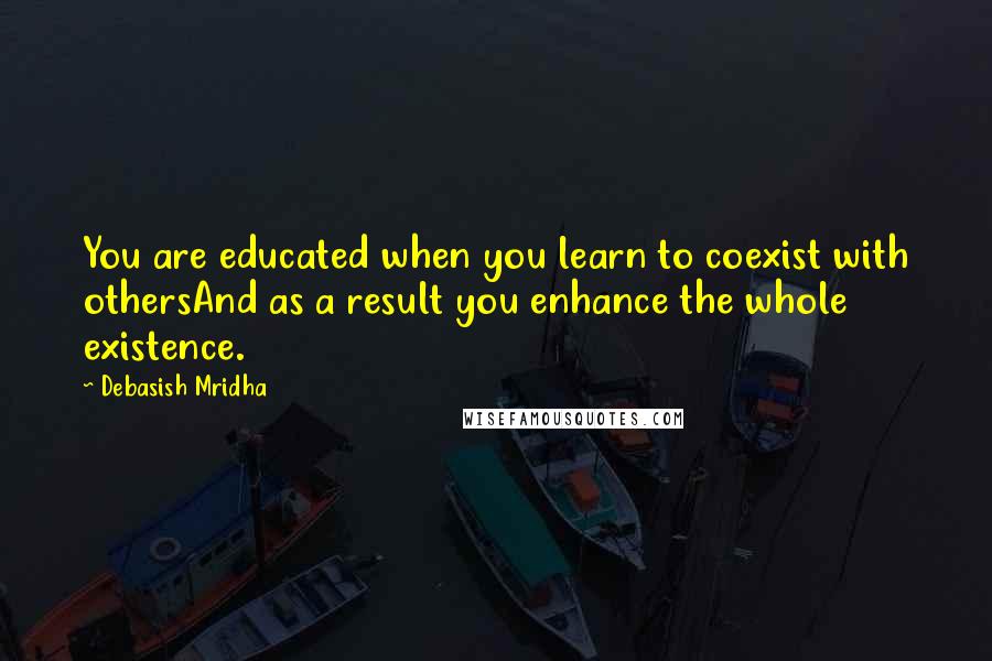 Debasish Mridha Quotes: You are educated when you learn to coexist with othersAnd as a result you enhance the whole existence.