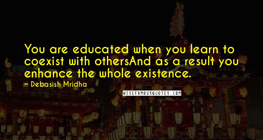 Debasish Mridha Quotes: You are educated when you learn to coexist with othersAnd as a result you enhance the whole existence.