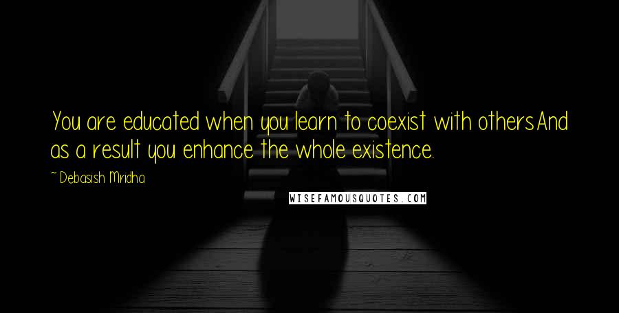 Debasish Mridha Quotes: You are educated when you learn to coexist with othersAnd as a result you enhance the whole existence.