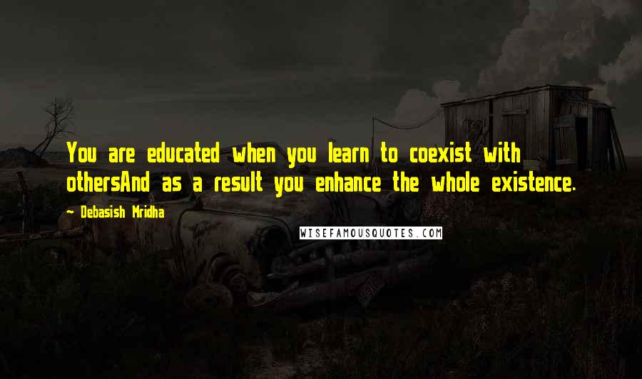 Debasish Mridha Quotes: You are educated when you learn to coexist with othersAnd as a result you enhance the whole existence.