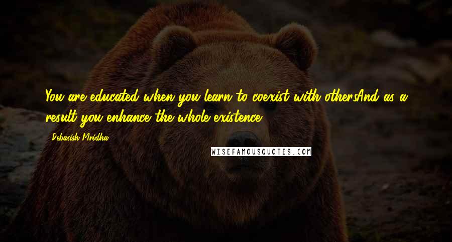 Debasish Mridha Quotes: You are educated when you learn to coexist with othersAnd as a result you enhance the whole existence.