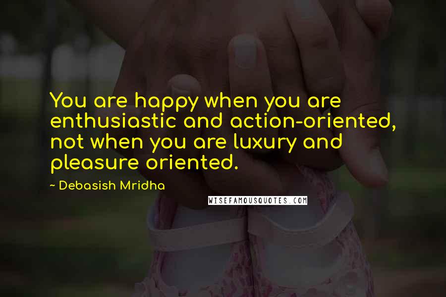 Debasish Mridha Quotes: You are happy when you are enthusiastic and action-oriented, not when you are luxury and pleasure oriented.