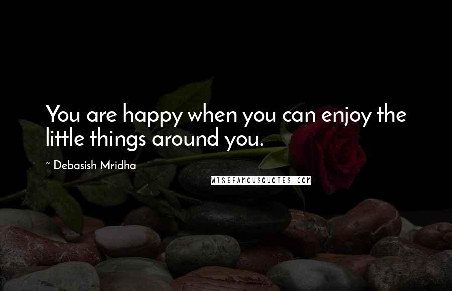 Debasish Mridha Quotes: You are happy when you can enjoy the little things around you.