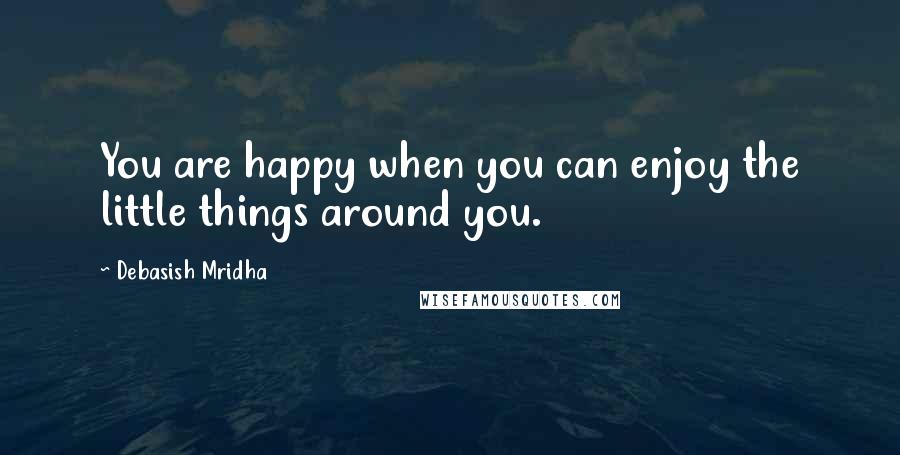 Debasish Mridha Quotes: You are happy when you can enjoy the little things around you.