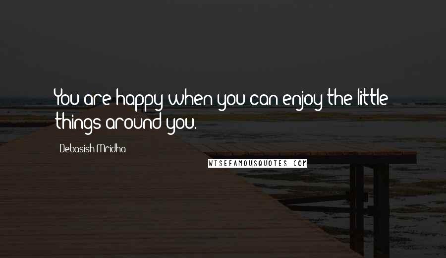 Debasish Mridha Quotes: You are happy when you can enjoy the little things around you.