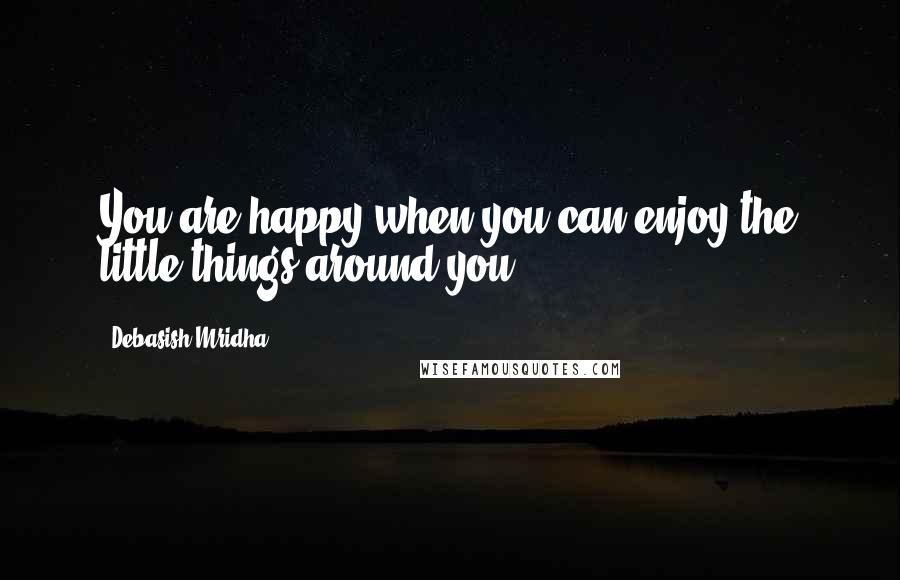 Debasish Mridha Quotes: You are happy when you can enjoy the little things around you.