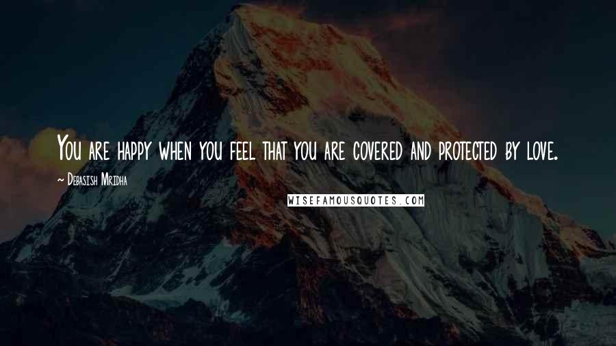 Debasish Mridha Quotes: You are happy when you feel that you are covered and protected by love.