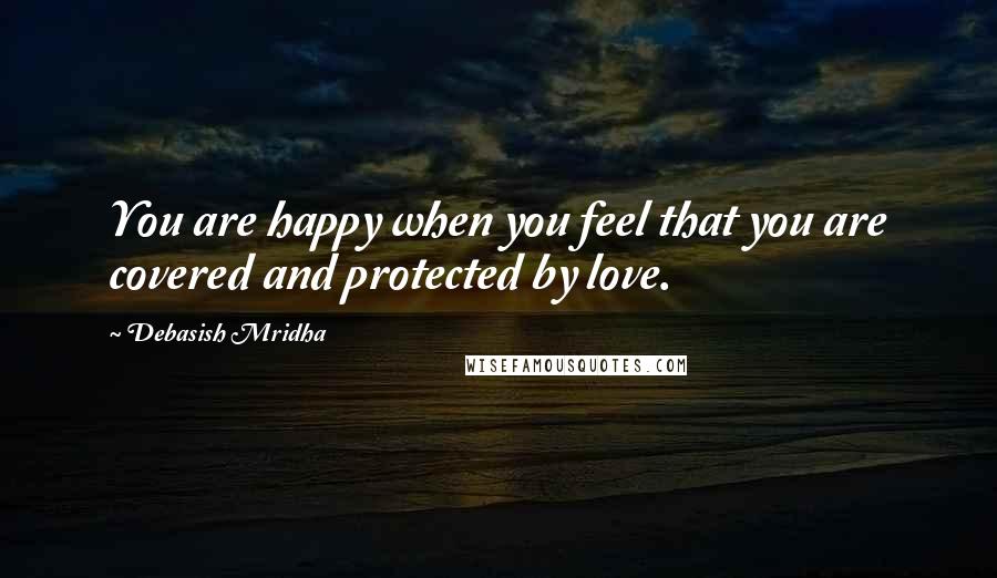 Debasish Mridha Quotes: You are happy when you feel that you are covered and protected by love.