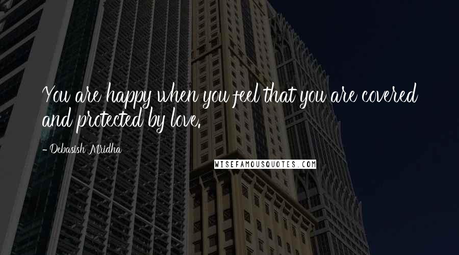 Debasish Mridha Quotes: You are happy when you feel that you are covered and protected by love.