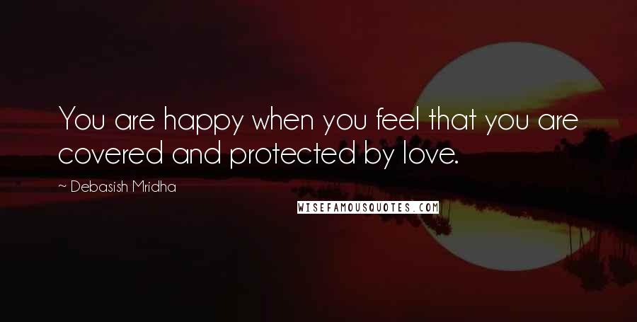 Debasish Mridha Quotes: You are happy when you feel that you are covered and protected by love.