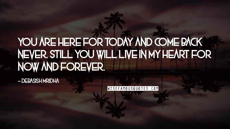 Debasish Mridha Quotes: You are here for today and come back never. Still you will live in my heart for now and forever.