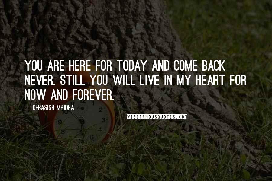 Debasish Mridha Quotes: You are here for today and come back never. Still you will live in my heart for now and forever.