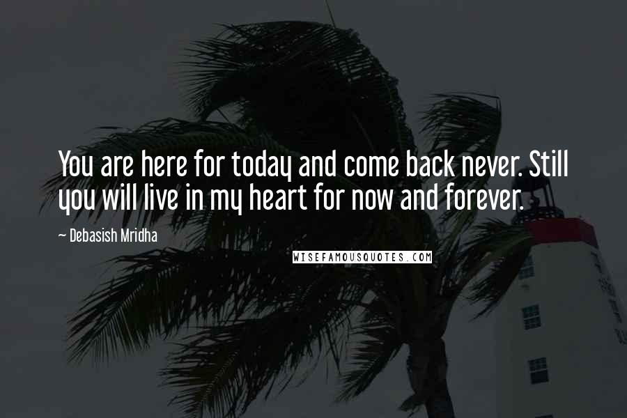 Debasish Mridha Quotes: You are here for today and come back never. Still you will live in my heart for now and forever.