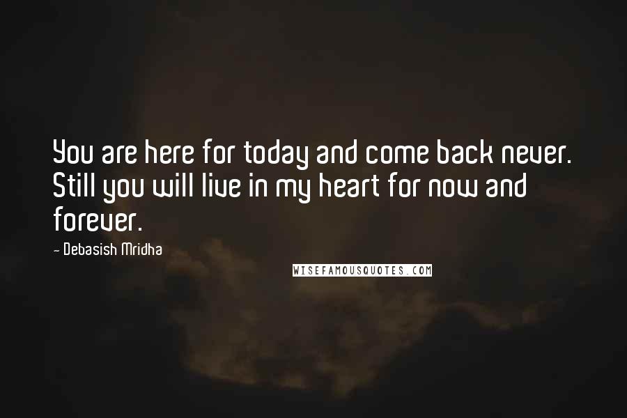 Debasish Mridha Quotes: You are here for today and come back never. Still you will live in my heart for now and forever.