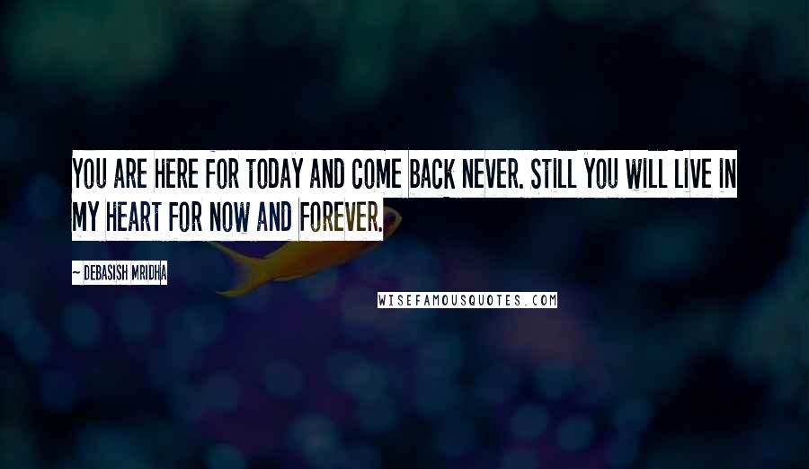 Debasish Mridha Quotes: You are here for today and come back never. Still you will live in my heart for now and forever.