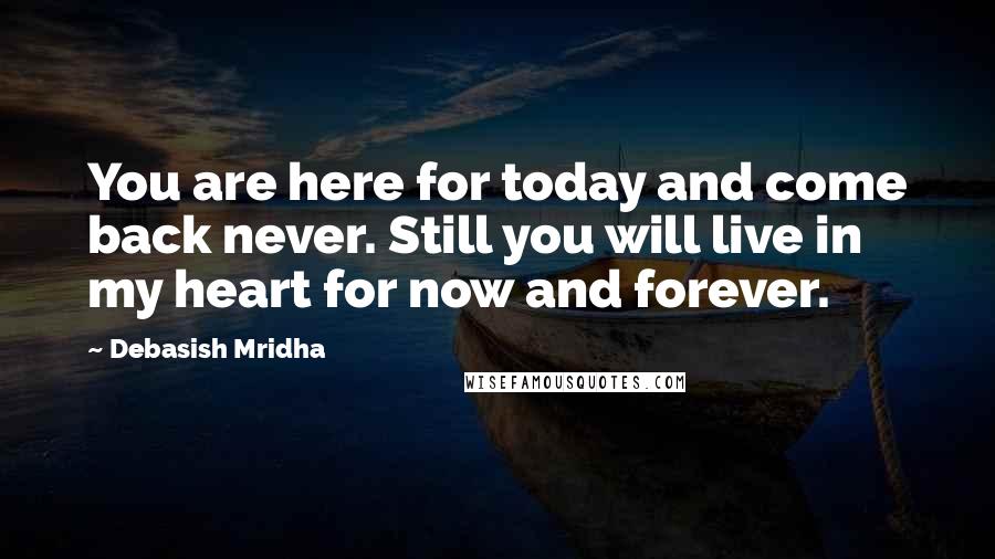 Debasish Mridha Quotes: You are here for today and come back never. Still you will live in my heart for now and forever.