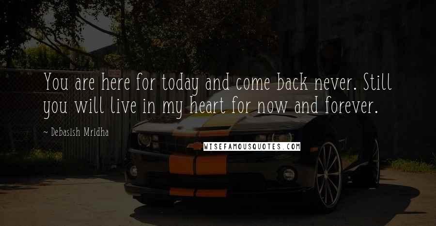 Debasish Mridha Quotes: You are here for today and come back never. Still you will live in my heart for now and forever.