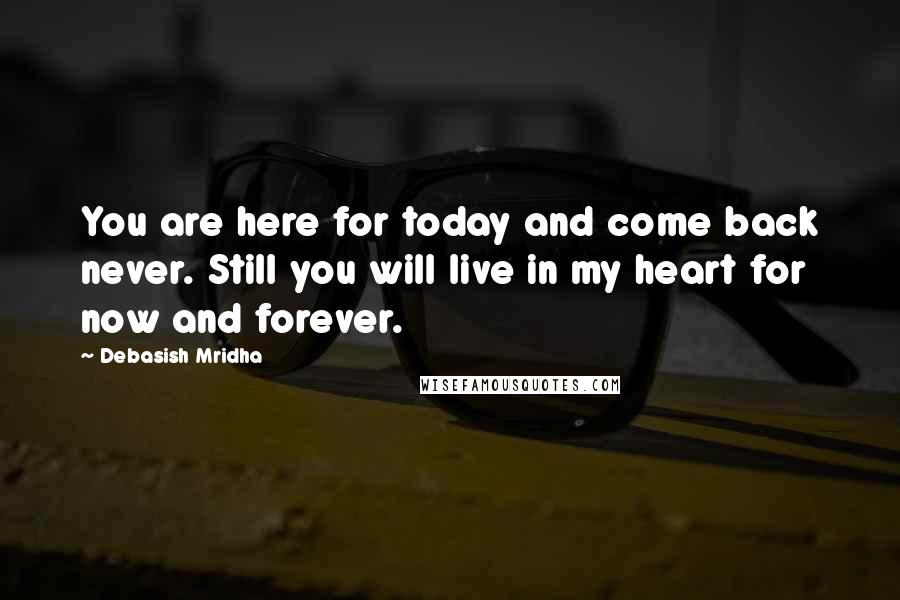 Debasish Mridha Quotes: You are here for today and come back never. Still you will live in my heart for now and forever.