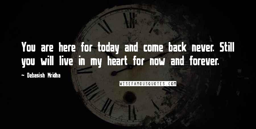 Debasish Mridha Quotes: You are here for today and come back never. Still you will live in my heart for now and forever.