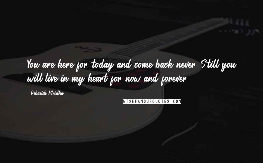 Debasish Mridha Quotes: You are here for today and come back never. Still you will live in my heart for now and forever.