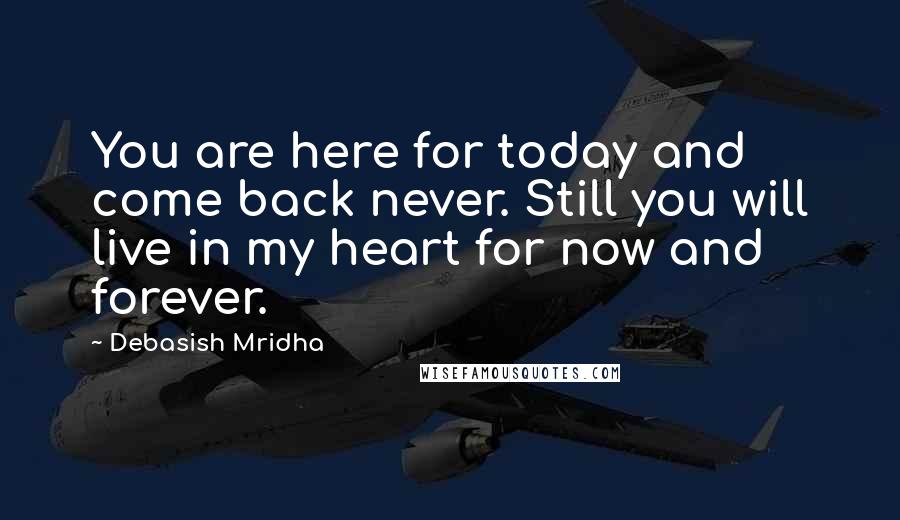 Debasish Mridha Quotes: You are here for today and come back never. Still you will live in my heart for now and forever.