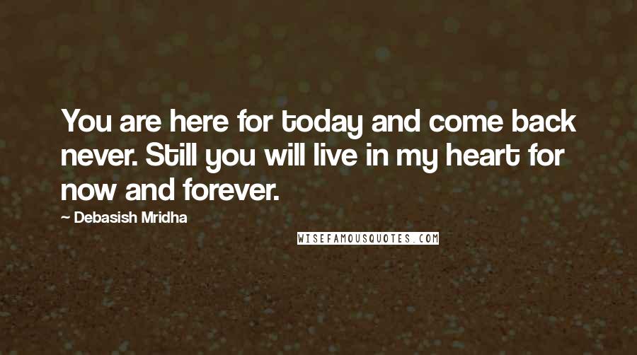 Debasish Mridha Quotes: You are here for today and come back never. Still you will live in my heart for now and forever.