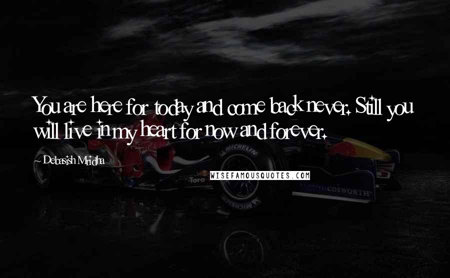 Debasish Mridha Quotes: You are here for today and come back never. Still you will live in my heart for now and forever.