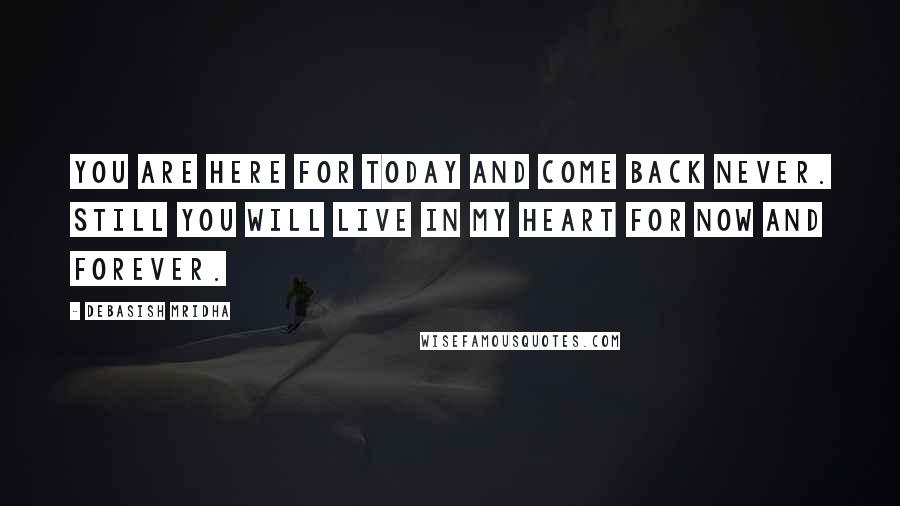 Debasish Mridha Quotes: You are here for today and come back never. Still you will live in my heart for now and forever.