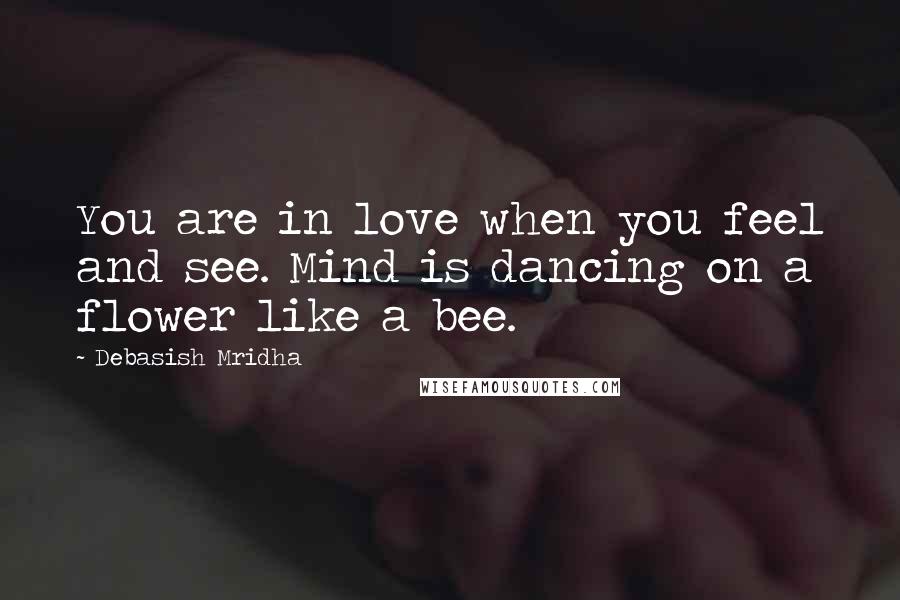Debasish Mridha Quotes: You are in love when you feel and see. Mind is dancing on a flower like a bee.
