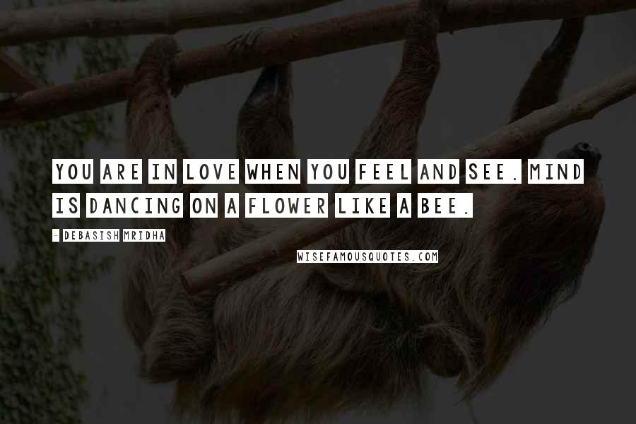 Debasish Mridha Quotes: You are in love when you feel and see. Mind is dancing on a flower like a bee.