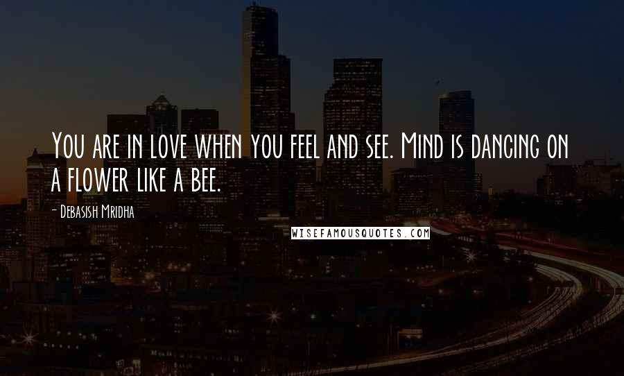 Debasish Mridha Quotes: You are in love when you feel and see. Mind is dancing on a flower like a bee.