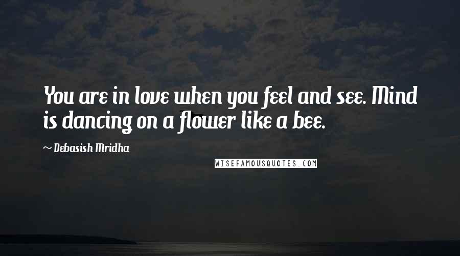 Debasish Mridha Quotes: You are in love when you feel and see. Mind is dancing on a flower like a bee.