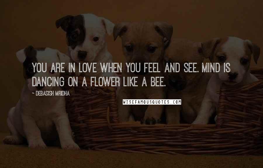 Debasish Mridha Quotes: You are in love when you feel and see. Mind is dancing on a flower like a bee.
