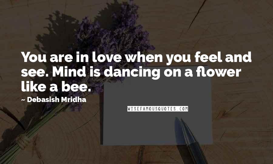 Debasish Mridha Quotes: You are in love when you feel and see. Mind is dancing on a flower like a bee.