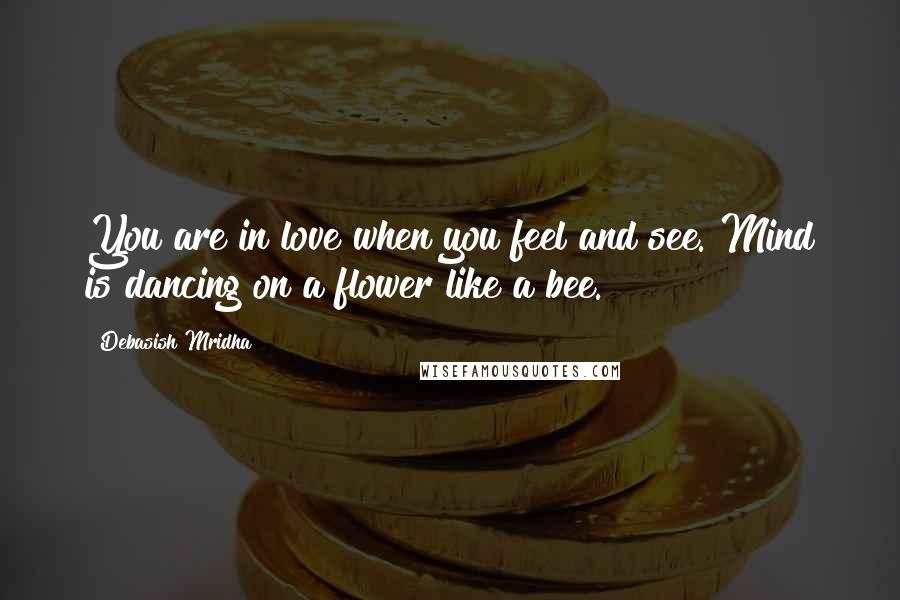 Debasish Mridha Quotes: You are in love when you feel and see. Mind is dancing on a flower like a bee.