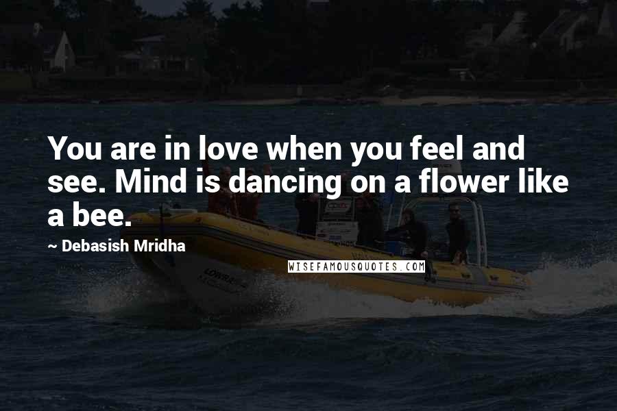 Debasish Mridha Quotes: You are in love when you feel and see. Mind is dancing on a flower like a bee.