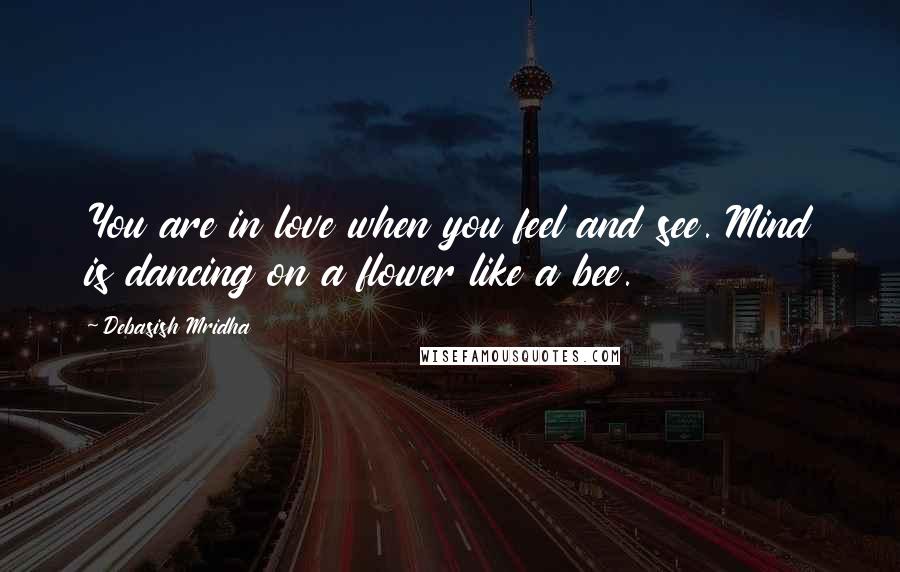 Debasish Mridha Quotes: You are in love when you feel and see. Mind is dancing on a flower like a bee.