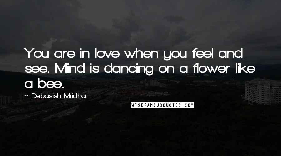 Debasish Mridha Quotes: You are in love when you feel and see. Mind is dancing on a flower like a bee.