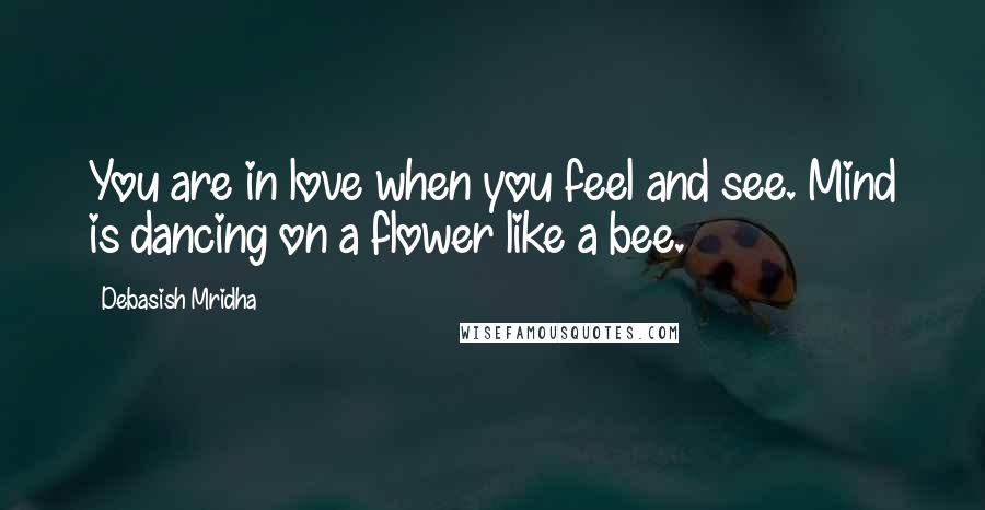 Debasish Mridha Quotes: You are in love when you feel and see. Mind is dancing on a flower like a bee.