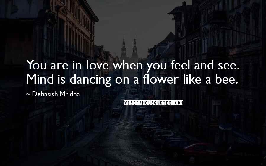 Debasish Mridha Quotes: You are in love when you feel and see. Mind is dancing on a flower like a bee.