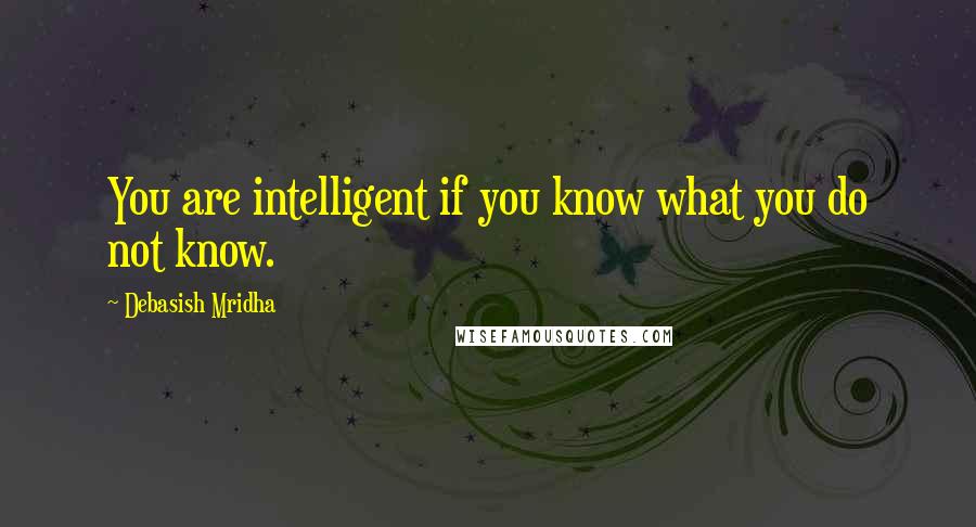 Debasish Mridha Quotes: You are intelligent if you know what you do not know.