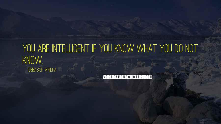 Debasish Mridha Quotes: You are intelligent if you know what you do not know.