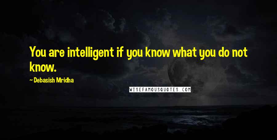 Debasish Mridha Quotes: You are intelligent if you know what you do not know.